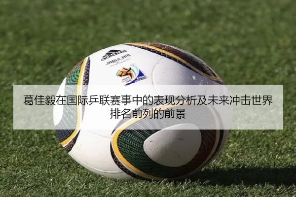 葛佳毅在国际乒联赛事中的表现分析及未来冲击世界排名前列的前景