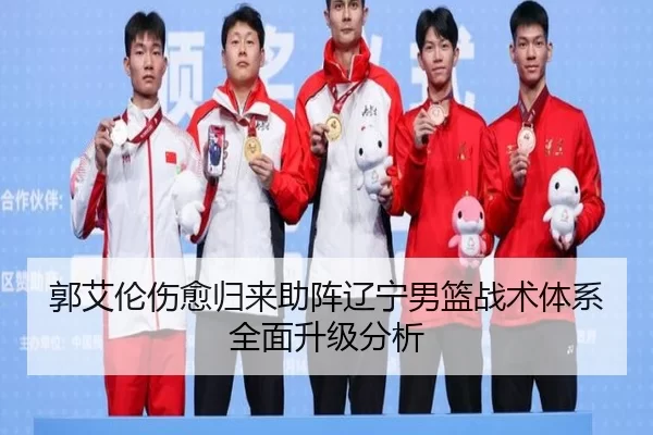 郭艾伦伤愈归来助阵辽宁男篮战术体系全面升级分析