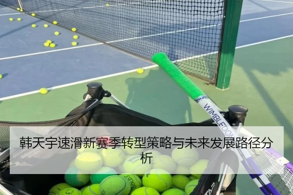 韩天宇速滑新赛季转型策略与未来发展路径分析