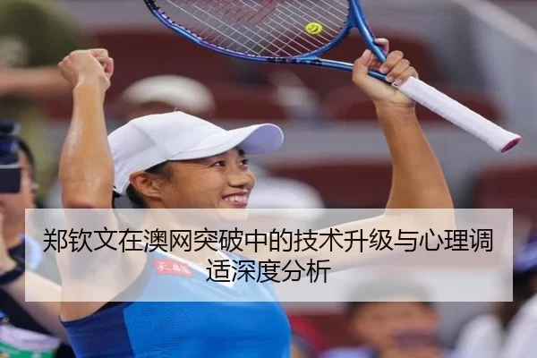 郑钦文在澳网突破中的技术升级与心理调适深度分析