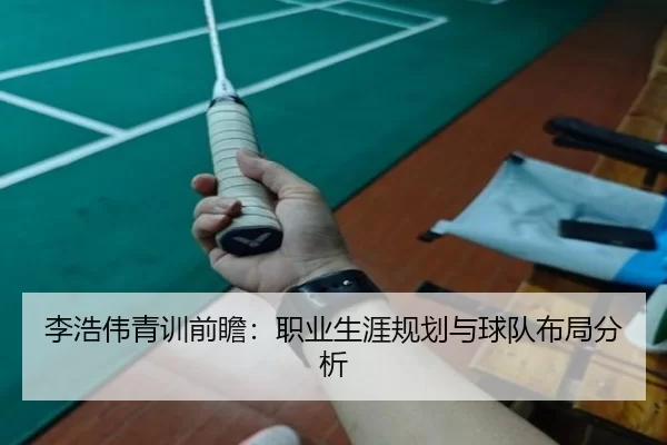 李浩伟青训前瞻：职业生涯规划与球队布局分析